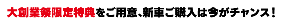 大創業祭限定特典をご用意、新車ご購入は今がチャンス！